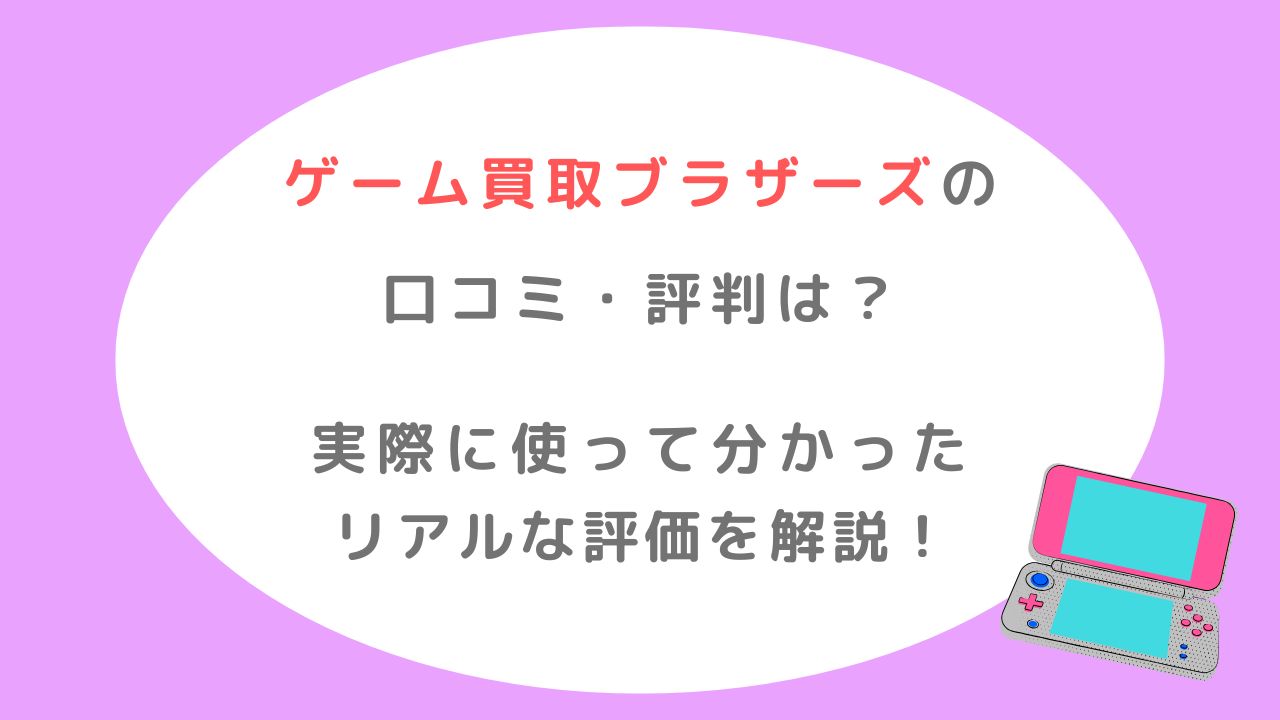 ゲーム買取ブラザーズの口コミ評判は悪い？実際に使って分かったリアル評価