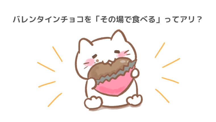 バレンタインチョコを「その場で食べる」ってアリ?